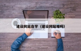 梅河口建设网站自学（建设网站难吗）