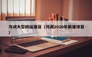 梅河口河间大型网站建设（河间2020年新建项目）
