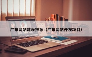 梅河口广东网站建设推荐（广东网站开发项目）