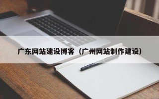 梅河口广东网站建设博客（广州网站制作建设）