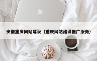 梅河口安徽重庆网站建设（重庆网站建设推广服务）