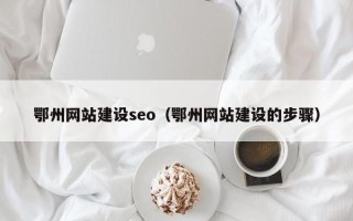 梅河口鄂州网站建设seo（鄂州网站建设的步骤）