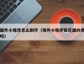 梅河口国外小程序怎么制作（海外小程序能在国内用吗）