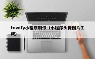梅河口towify小程序制作（小程序头像图片生成）
