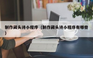 梅河口制作藏头诗小程序（制作藏头诗小程序有哪些）