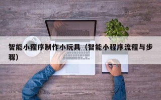 梅河口智能小程序制作小玩具（智能小程序流程与步骤）