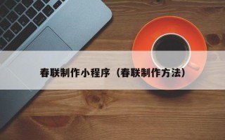 梅河口春联制作小程序（春联制作方法）
